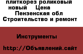 плиткорез роликовый, новый. › Цена ­ 2 000 - Пензенская обл. Строительство и ремонт » Инструменты   